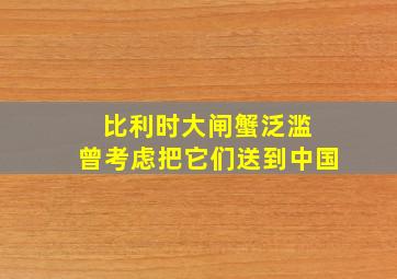 比利时大闸蟹泛滥 曾考虑把它们送到中国